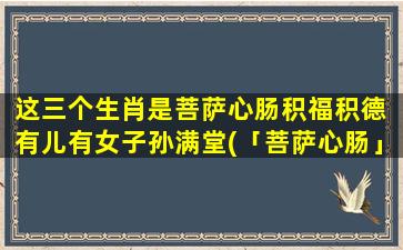 这三个生肖是菩萨心肠积福积德 有儿有女子孙满堂(「菩萨心肠」，有此3生肖，多晚都有子女孙辈齐聚满堂，降福招福，名副其实！)